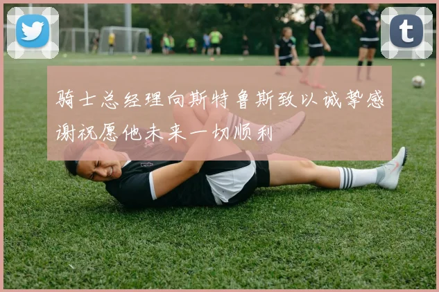 骑士总经理向斯特鲁斯致以诚挚感谢祝愿他未来一切顺利