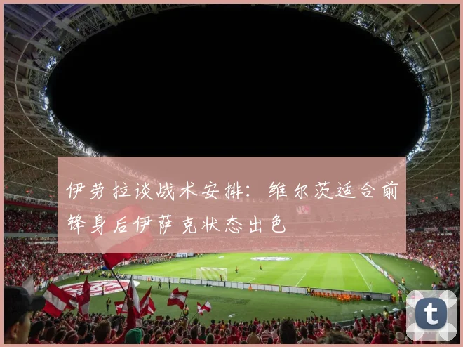 伊劳拉谈战术安排：维尔茨适合前锋身后伊萨克状态出色
