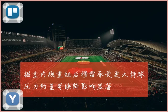 掘金内线重组后穆雷承受更大持球压力约基奇缺阵影响显著