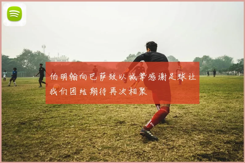 伯明翰向巴萨致以诚挚感谢足球让我们团结期待再次相聚