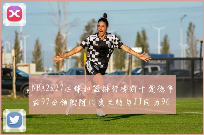 NBA2K27运球扣篮排行榜前十爱德华兹97分领衔阿门莫兰特与JJ同为96分