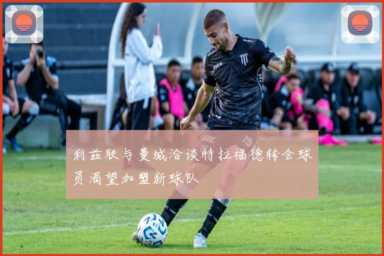 利兹联与曼城洽谈特拉福德转会球员渴望加盟新球队