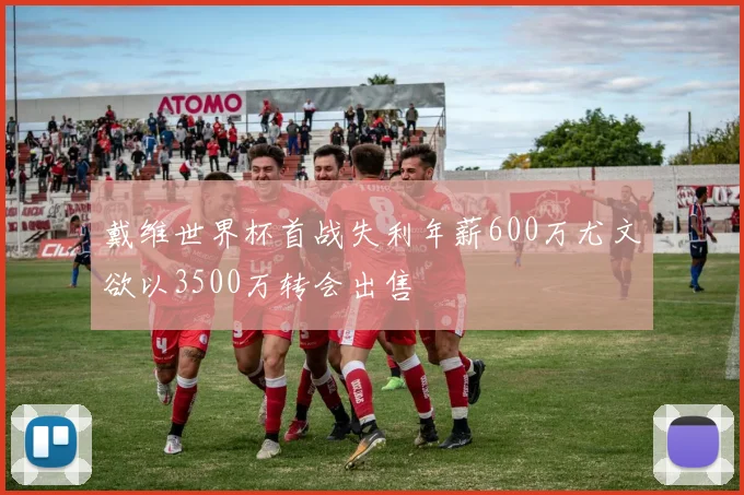 戴维世界杯首战失利年薪600万尤文欲以3500万转会出售