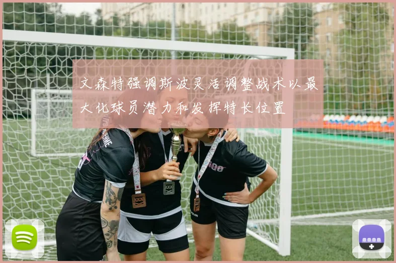 文森特强调斯波灵活调整战术以最大化球员潜力和发挥特长位置